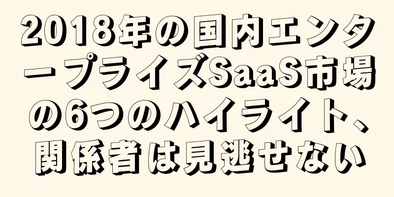 2018年の国内エンタープライズSaaS市場の6つのハイライト、関係者は見逃せない