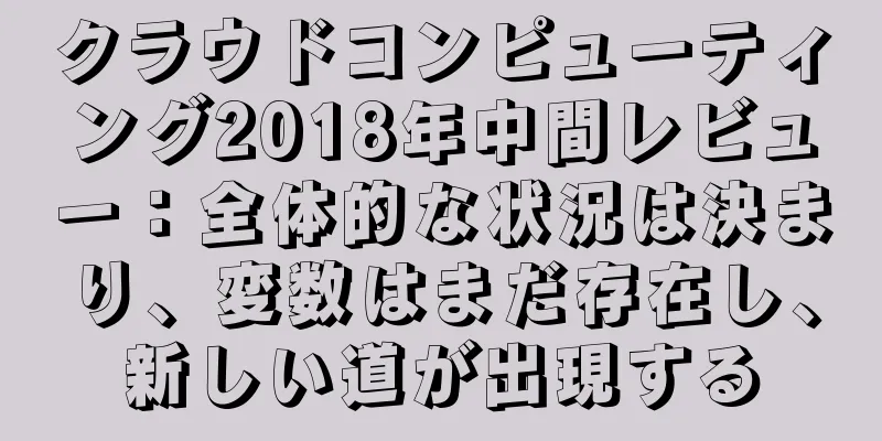 クラウドコンピューティング2018年中間レビュー：全体的な状況は決まり、変数はまだ存在し、新しい道が出現する