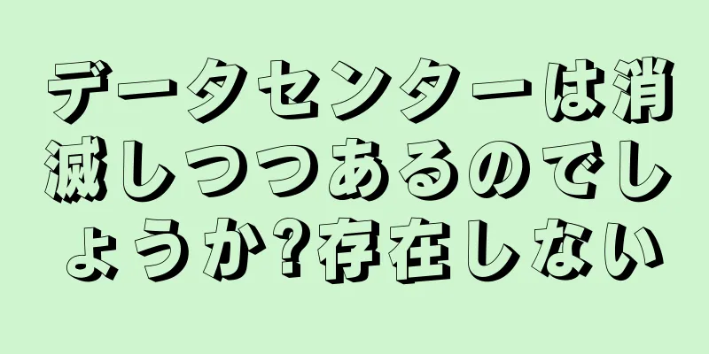 データセンターは消滅しつつあるのでしょうか?存在しない