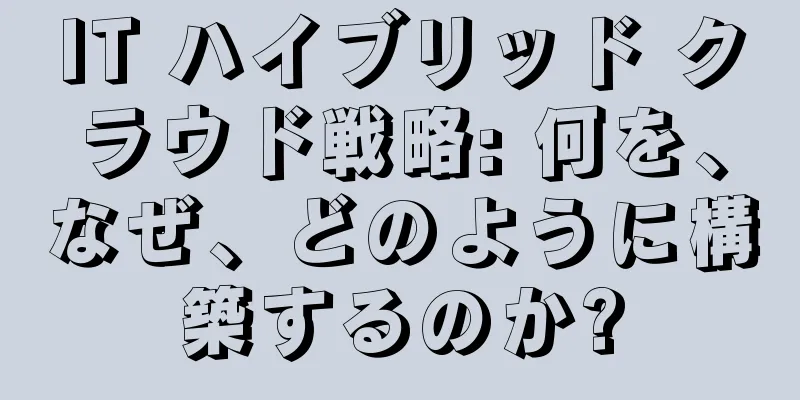 IT ハイブリッド クラウド戦略: 何を、なぜ、どのように構築するのか?