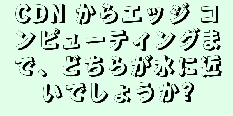 CDN からエッジ コンピューティングまで、どちらが水に近いでしょうか?