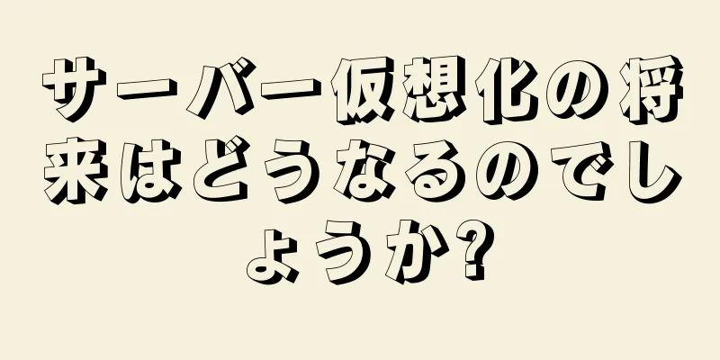 サーバー仮想化の将来はどうなるのでしょうか?