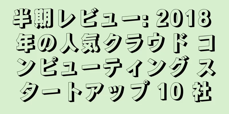 半期レビュー: 2018 年の人気クラウド コンピューティング スタートアップ 10 社
