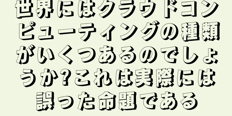世界にはクラウドコンピューティングの種類がいくつあるのでしょうか?これは実際には誤った命題である