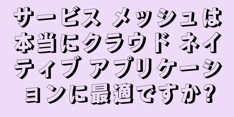 サービス メッシュは本当にクラウド ネイティブ アプリケーションに最適ですか?