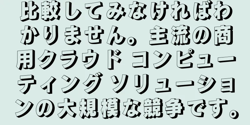 比較してみなければわかりません。主流の商用クラウド コンピューティング ソリューションの大規模な競争です。