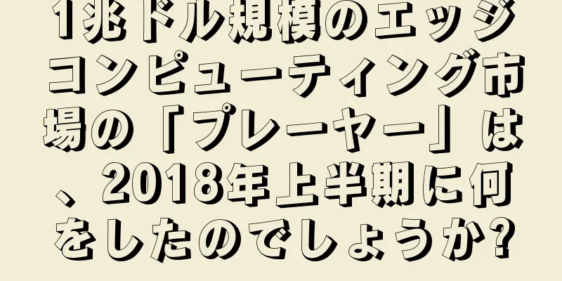 1兆ドル規模のエッジコンピューティング市場の「プレーヤー」は、2018年上半期に何をしたのでしょうか?