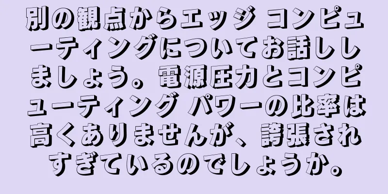 別の観点からエッジ コンピューティングについてお話ししましょう。電源圧力とコンピューティング パワーの比率は高くありませんが、誇張されすぎているのでしょうか。