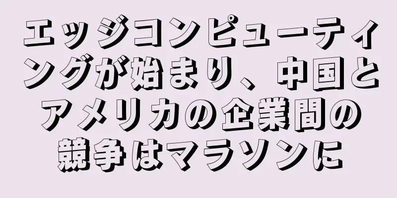 エッジコンピューティングが始まり、中国とアメリカの企業間の競争はマラソンに