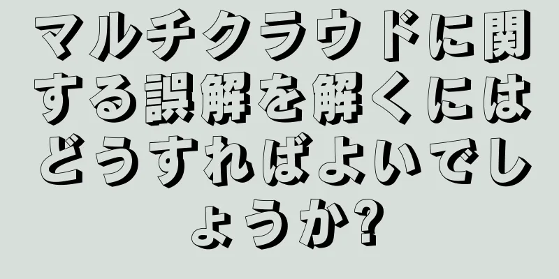 マルチクラウドに関する誤解を解くにはどうすればよいでしょうか?