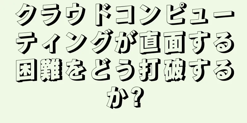 クラウドコンピューティングが直面する困難をどう打破するか?