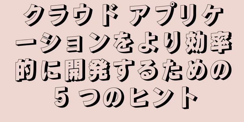 クラウド アプリケーションをより効率的に開発するための 5 つのヒント