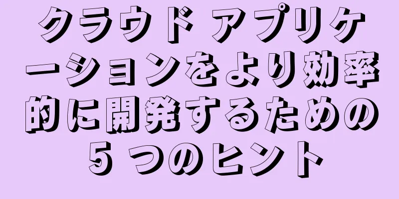 クラウド アプリケーションをより効率的に開発するための 5 つのヒント