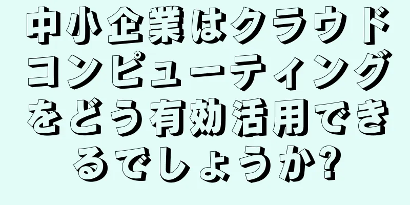 中小企業はクラウドコンピューティングをどう有効活用できるでしょうか?