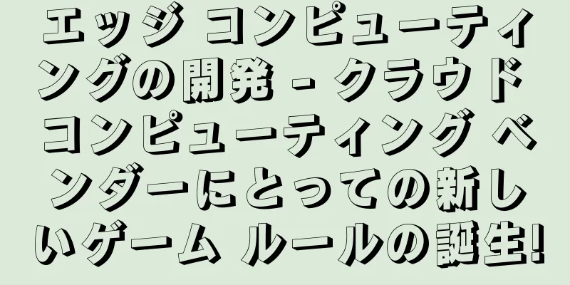 エッジ コンピューティングの開発 - クラウド コンピューティング ベンダーにとっての新しいゲーム ルールの誕生!