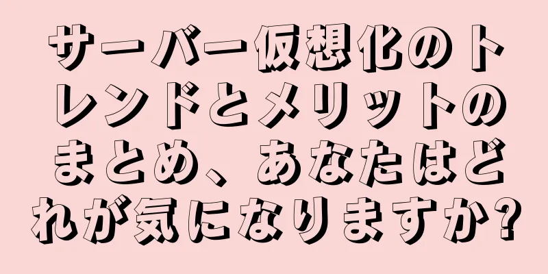 サーバー仮想化のトレンドとメリットのまとめ、あなたはどれが気になりますか?