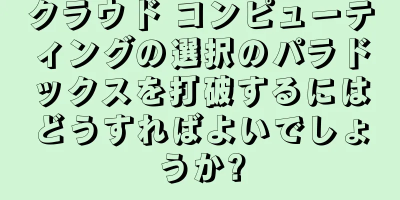 クラウド コンピューティングの選択のパラドックスを打破するにはどうすればよいでしょうか?
