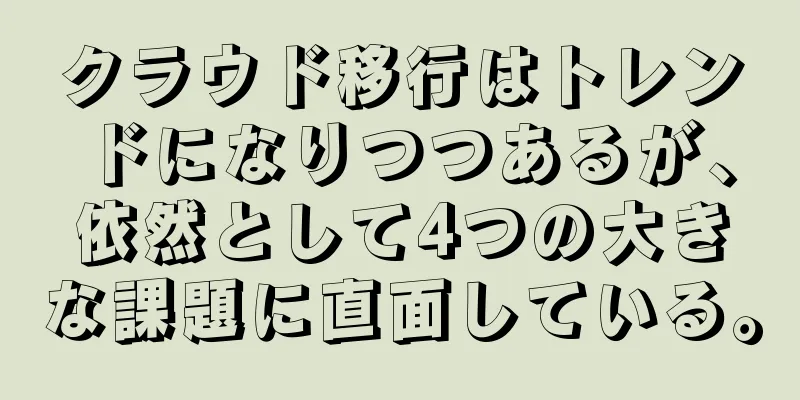 クラウド移行はトレンドになりつつあるが、依然として4つの大きな課題に直面している。