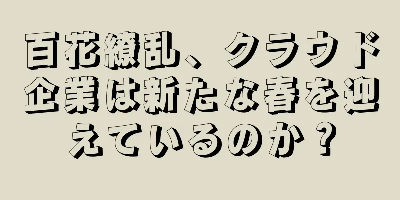 百花繚乱、クラウド企業は新たな春を迎えているのか？