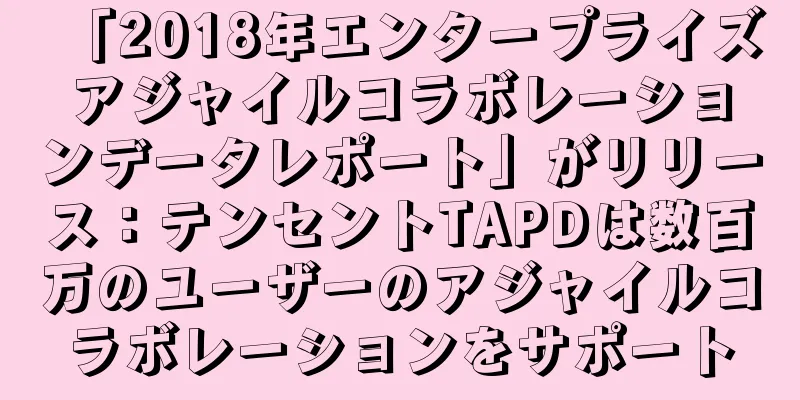 「2018年エンタープライズアジャイルコラボレーションデータレポート」がリリース：テンセントTAPDは数百万のユーザーのアジャイルコラボレーションをサポート