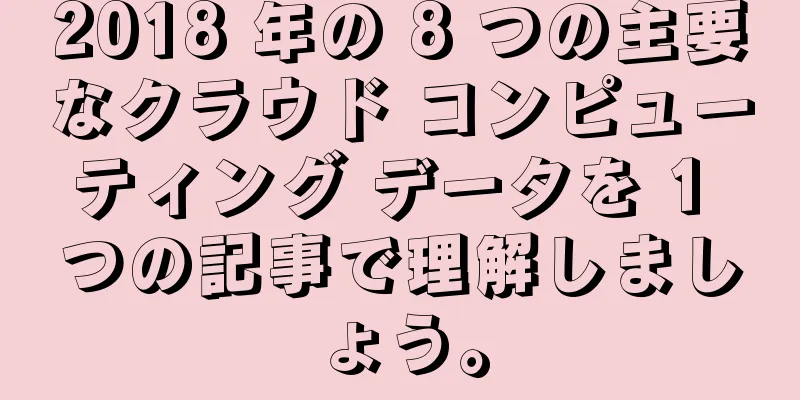 2018 年の 8 つの主要なクラウド コンピューティング データを 1 つの記事で理解しましょう。