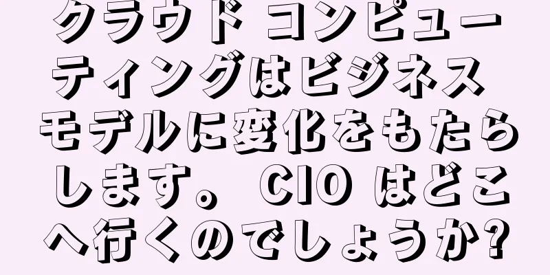 クラウド コンピューティングはビジネス モデルに変化をもたらします。 CIO はどこへ行くのでしょうか?