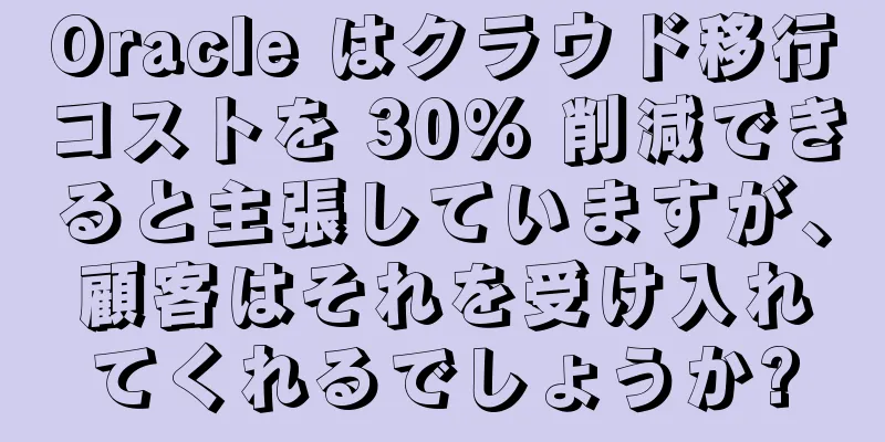 Oracle はクラウド移行コストを 30% 削減できると主張していますが、顧客はそれを受け入れてくれるでしょうか?