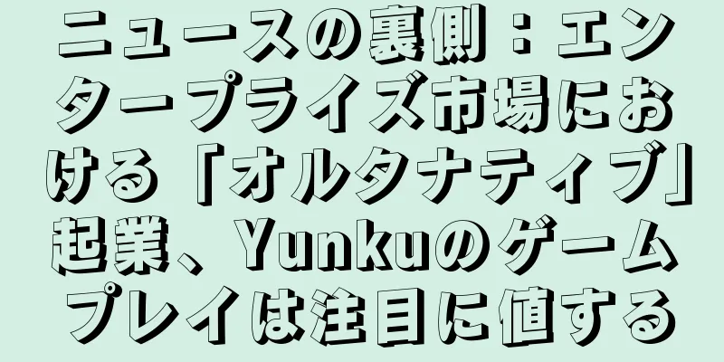 ニュースの裏側：エンタープライズ市場における「オルタナティブ」起業、Yunkuのゲームプレイは注目に値する