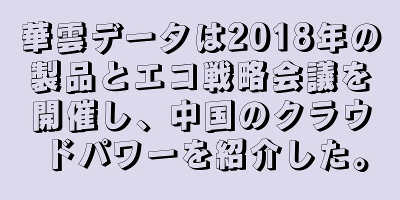 華雲データは2018年の製品とエコ戦略会議を開催し、中国のクラウドパワーを紹介した。