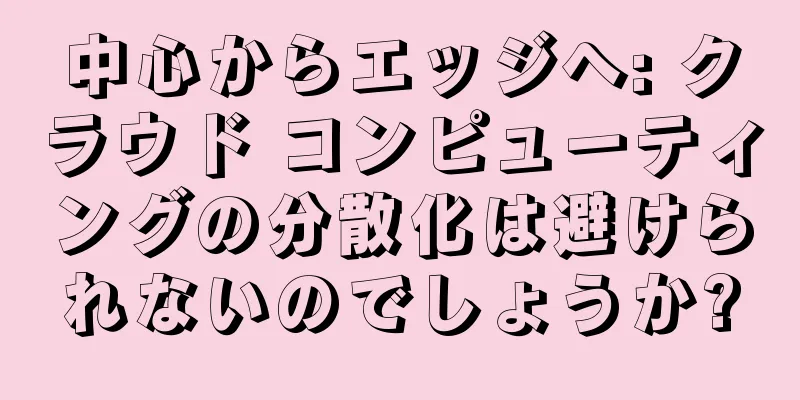 中心からエッジへ: クラウド コンピューティングの分散化は避けられないのでしょうか?