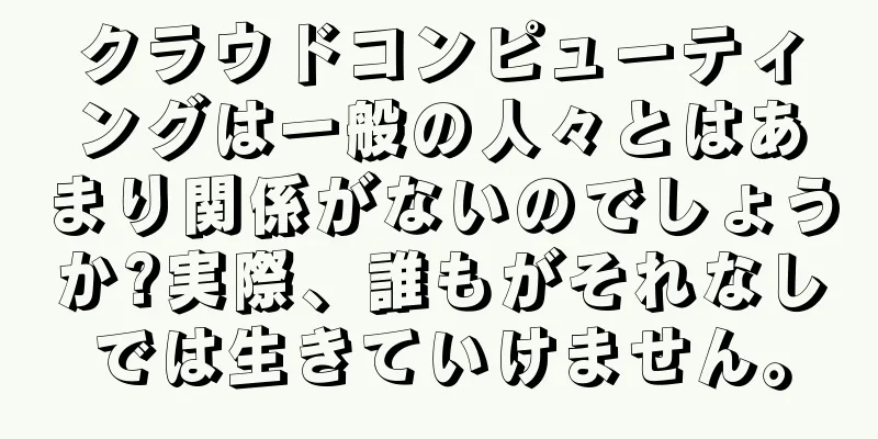 クラウドコンピューティングは一般の人々とはあまり関係がないのでしょうか?実際、誰もがそれなしでは生きていけません。