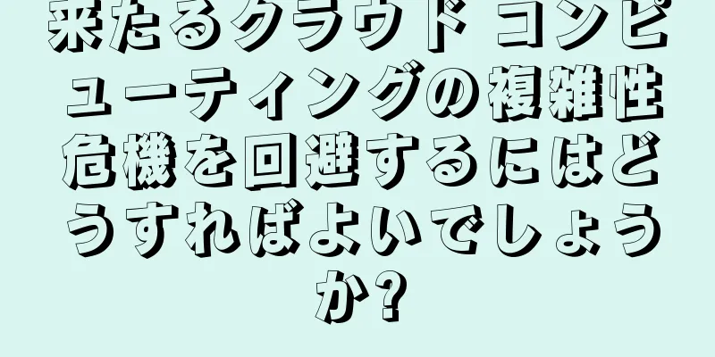 来たるクラウド コンピューティングの複雑性危機を回避するにはどうすればよいでしょうか?