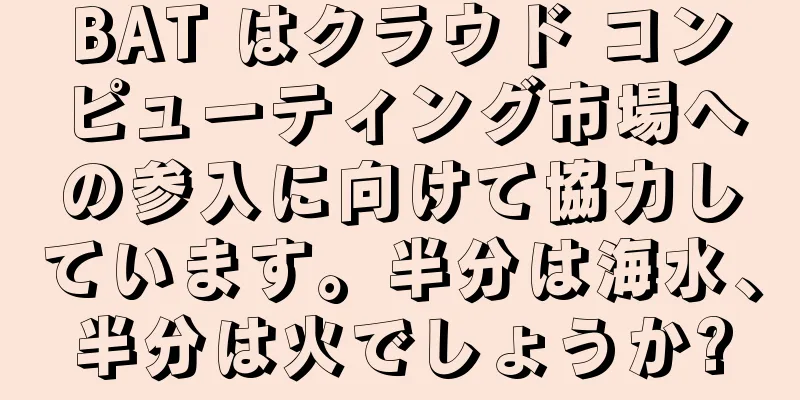 BAT はクラウド コンピューティング市場への参入に向けて協力しています。半分は海水、半分は火でしょうか?