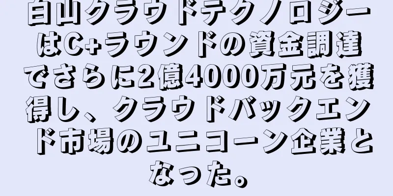 白山クラウドテクノロジーはC+ラウンドの資金調達でさらに2億4000万元を獲得し、クラウドバックエンド市場のユニコーン企業となった。