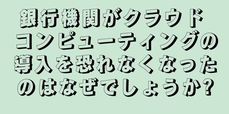 銀行機関がクラウド コンピューティングの導入を恐れなくなったのはなぜでしょうか?