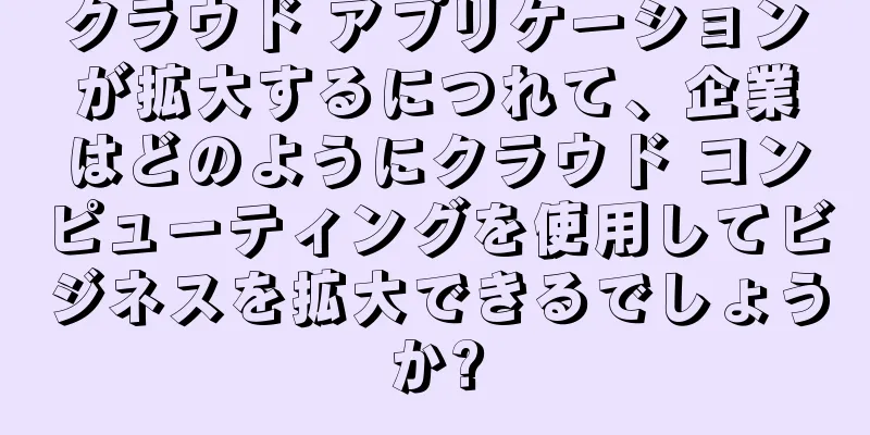 クラウド アプリケーションが拡大するにつれて、企業はどのようにクラウド コンピューティングを使用してビジネスを拡大できるでしょうか?