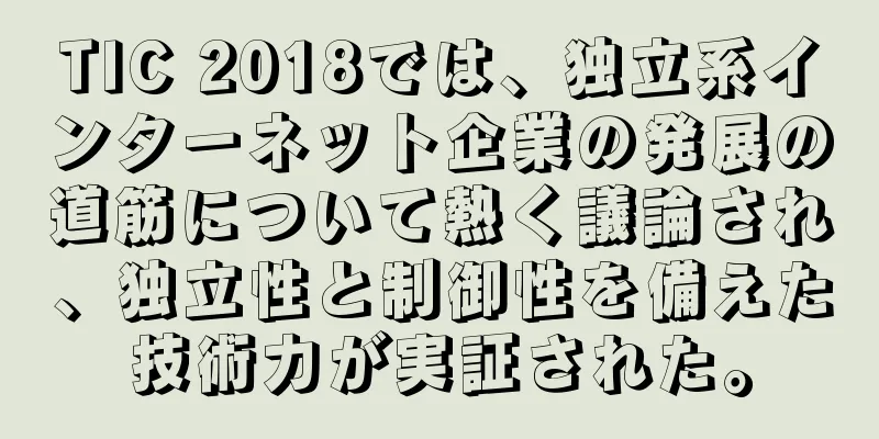 TIC 2018では、独立系インターネット企業の発展の道筋について熱く議論され、独立性と制御性を備えた技術力が実証された。