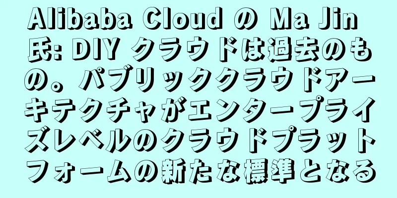 Alibaba Cloud の Ma Jin 氏: DIY クラウドは過去のもの。パブリッククラウドアーキテクチャがエンタープライズレベルのクラウドプラットフォームの新たな標準となる