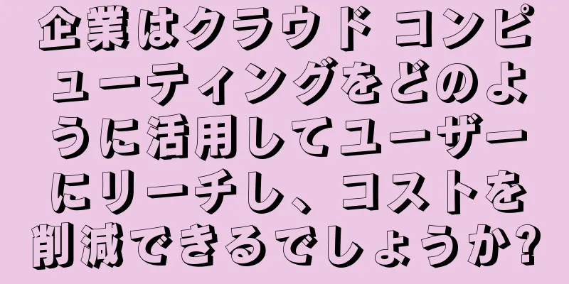 企業はクラウド コンピューティングをどのように活用してユーザーにリーチし、コストを削減できるでしょうか?