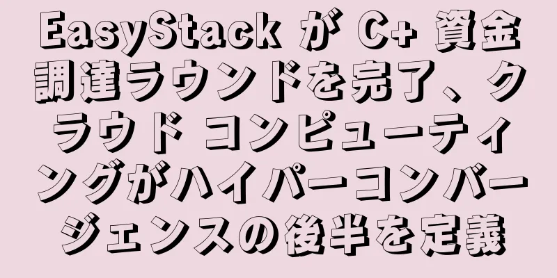 EasyStack が C+ 資金調達ラウンドを完了、クラウド コンピューティングがハイパーコンバージェンスの後半を定義