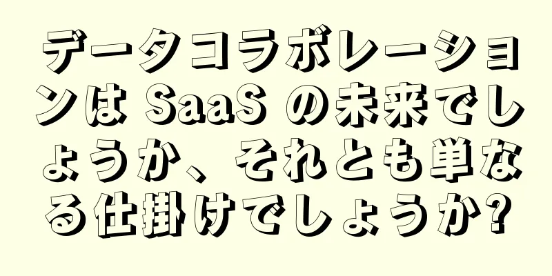 データコラボレーションは SaaS の未来でしょうか、それとも単なる仕掛けでしょうか?