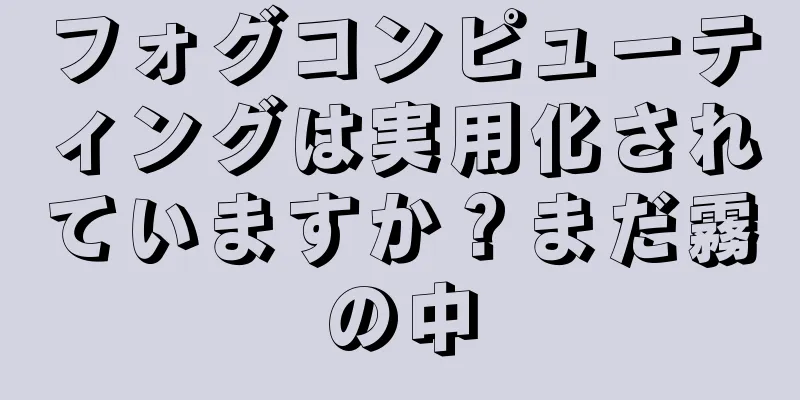 フォグコンピューティングは実用化されていますか？まだ霧の中