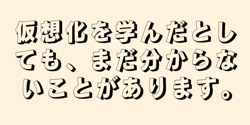 仮想化を学んだとしても、まだ分からないことがあります。