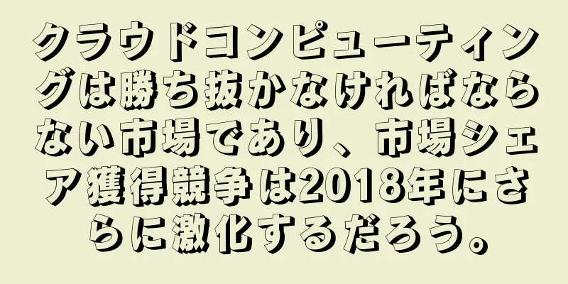 クラウドコンピューティングは勝ち抜かなければならない市場であり、市場シェア獲得競争は2018年にさらに激化するだろう。