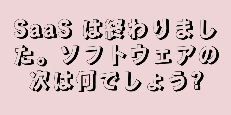 SaaS は終わりました。ソフトウェアの次は何でしょう?