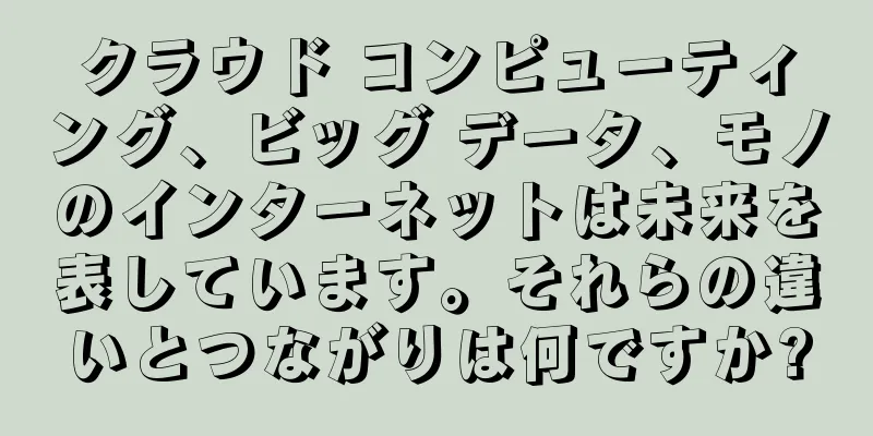 クラウド コンピューティング、ビッグ データ、モノのインターネットは未来を表しています。それらの違いとつながりは何ですか?