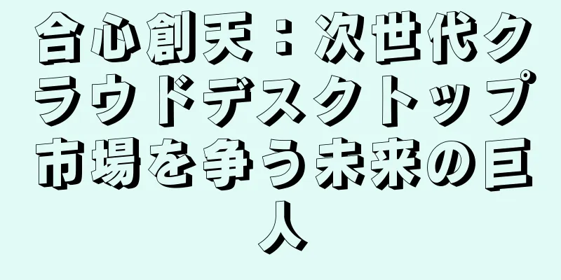 合心創天：次世代クラウドデスクトップ市場を争う未来の巨人