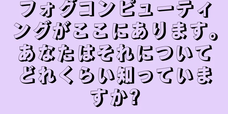 フォグコンピューティングがここにあります。あなたはそれについてどれくらい知っていますか?