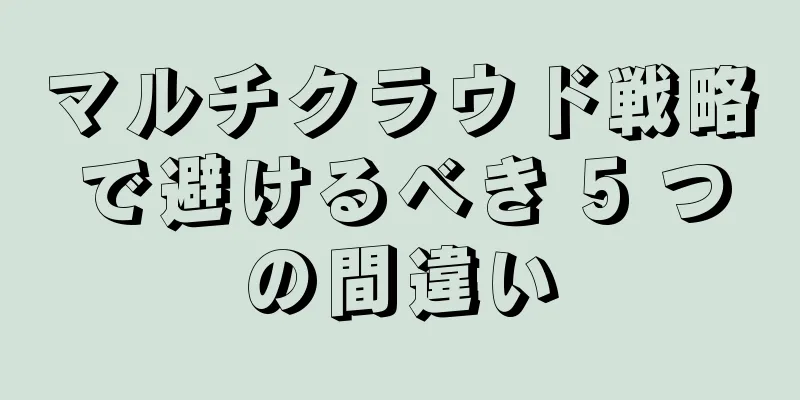 マルチクラウド戦略で避けるべき 5 つの間違い
