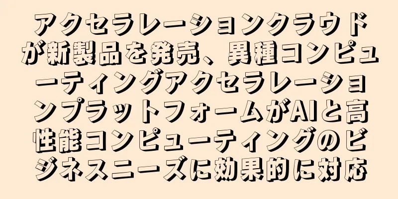 アクセラレーションクラウドが新製品を発売、異種コンピューティングアクセラレーションプラットフォームがAIと高性能コンピューティングのビジネスニーズに効果的に対応